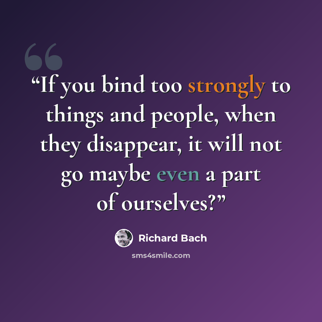 “If you bind too strongly to things and people, when they disappear, it will not go maybe even a part of ourselves?” quote by Richard Bach