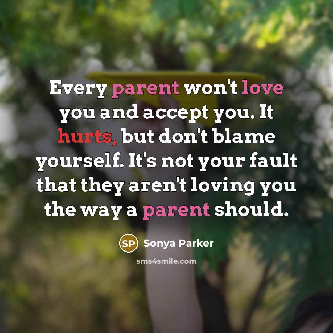 “Every parent won't love you and accept you. It hurts, but don't blame yourself. It's not your fault that they aren't loving you the way a parent should.” quote by Sonya Parker