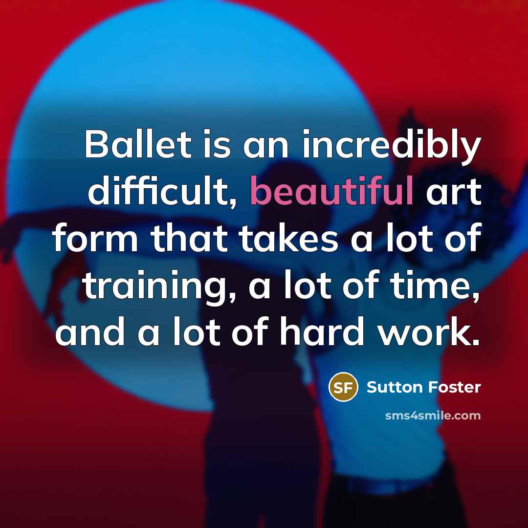 “Ballet is an incredibly difficult, beautiful art form that takes a lot of training, a lot of time, and a lot of hard work.” quote by Sutton Foster