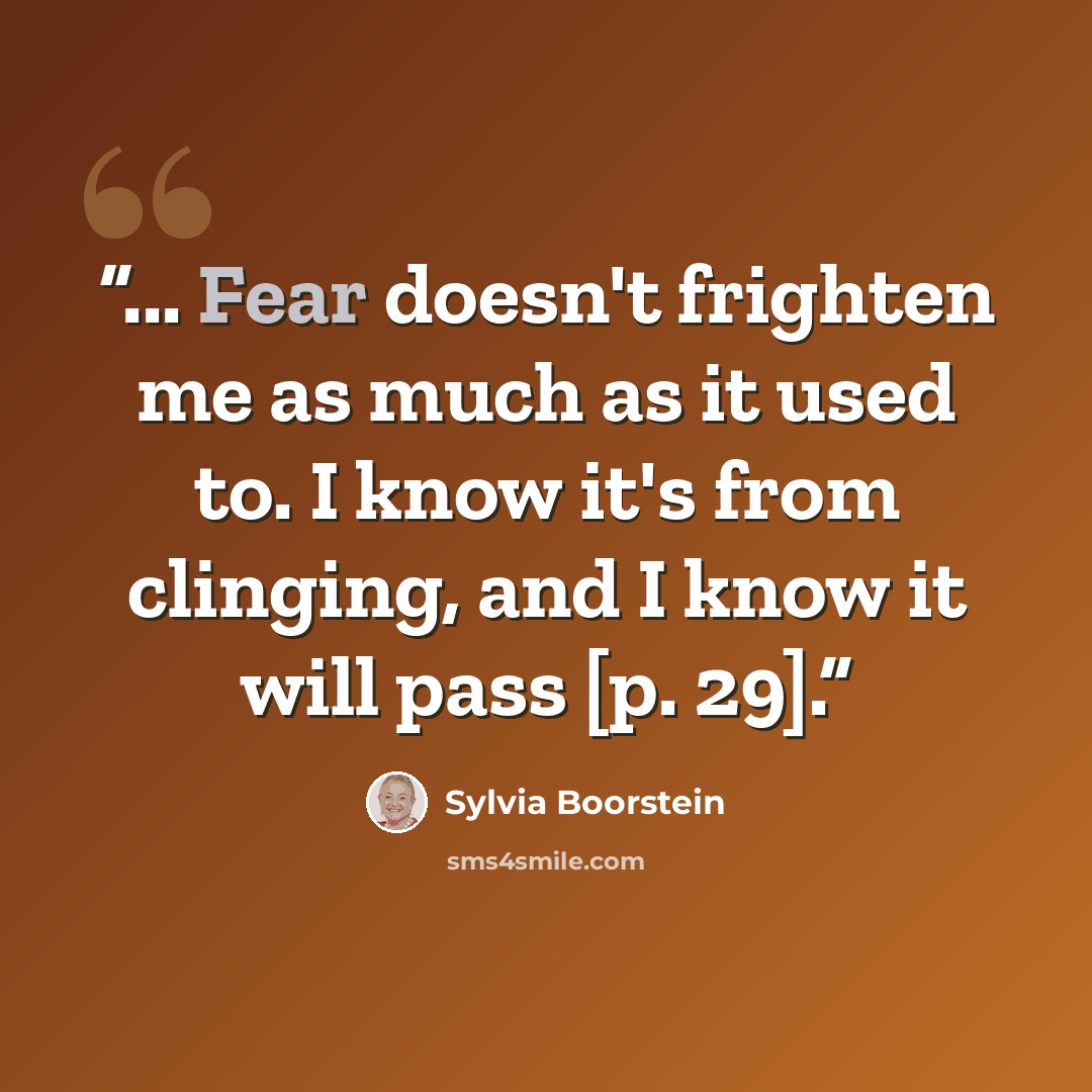 “... Fear doesn't frighten me as much as it used to. I know it's from clinging, and I know it will pass [p. 29].” quote by Sylvia Boorstein