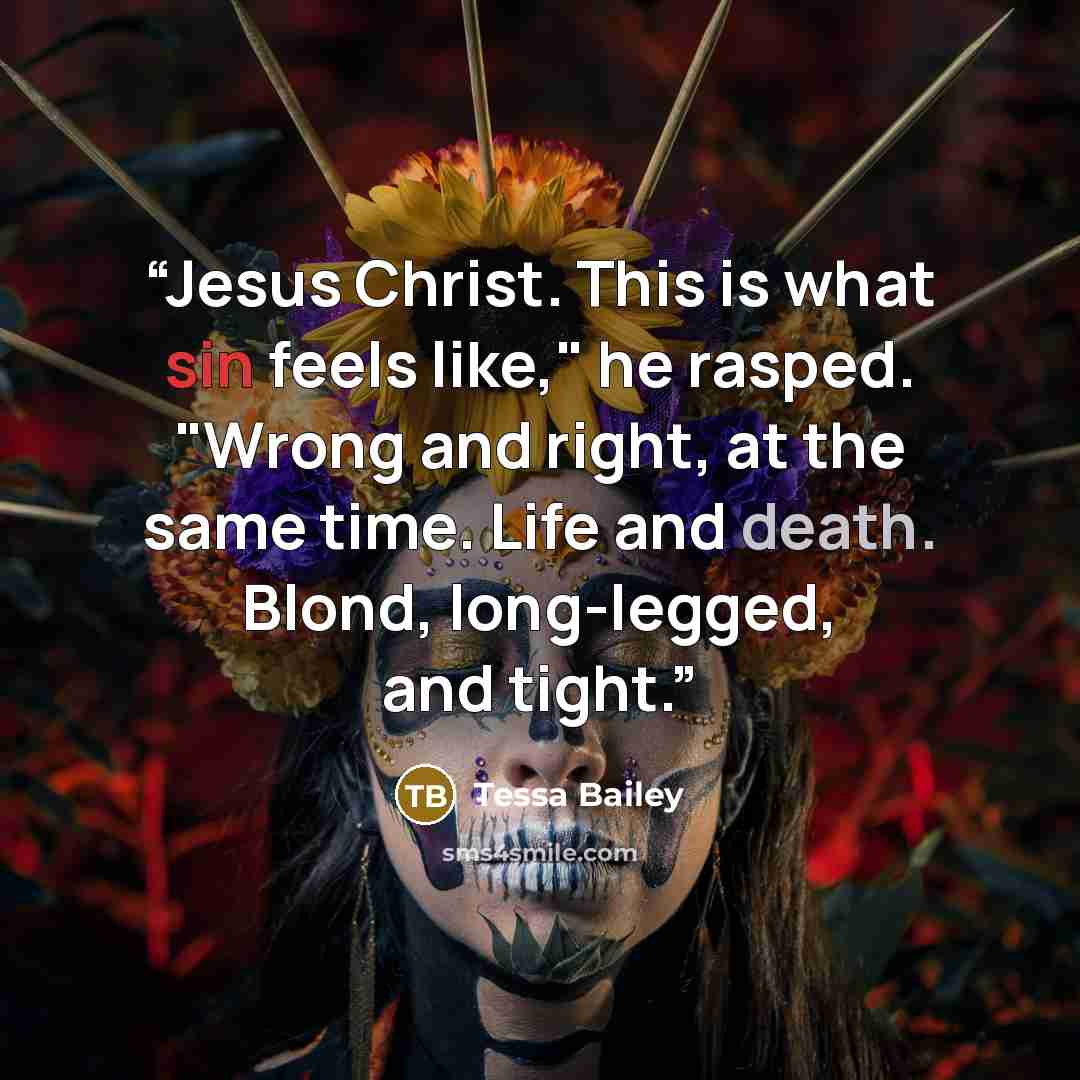 “Jesus Christ. This is what sin feels like," he rasped. "Wrong and right, at the same time. Life and death. Blond, long-legged, and tight.” quote by Tessa Bailey