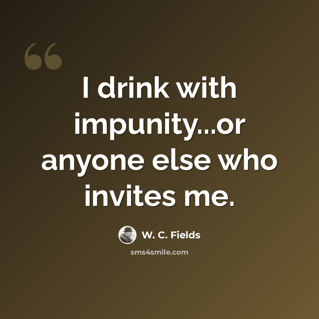 “I drink with impunity...or anyone else who invites me.” quote by W. C. Fields