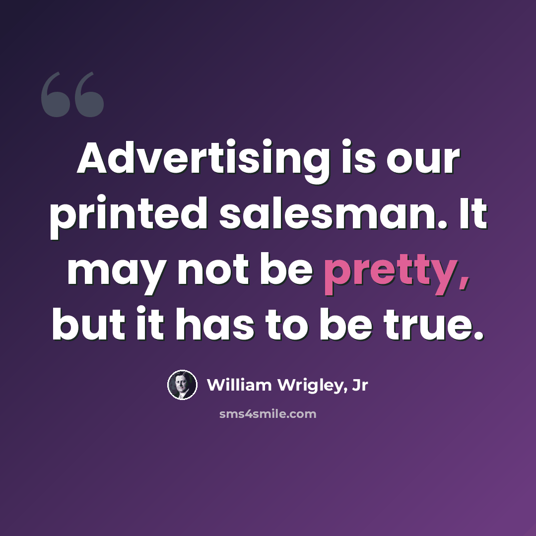 “Advertising is our printed salesman. It may not be pretty, but it has to be true.” quote by William Wrigley, Jr