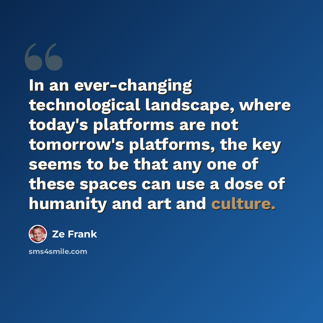 “In an ever-changing technological landscape, where today's platforms are not tomorrow's platforms, the key seems to be that any one of these spaces can use a dose of humanity and art and culture.” quote by Ze Frank
