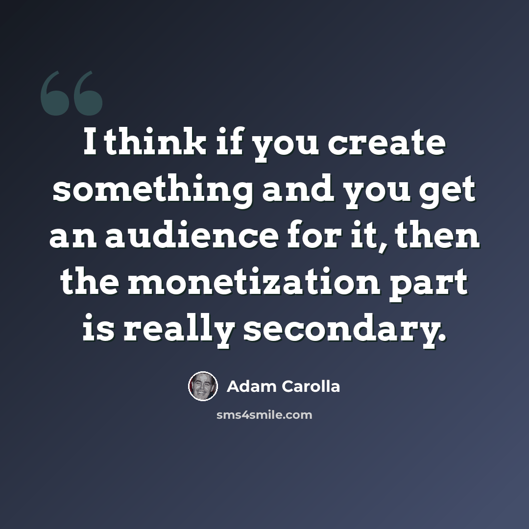 “I think if you create something and you get an audience for it, then the monetization part is really secondary.” quote by Adam Carolla
