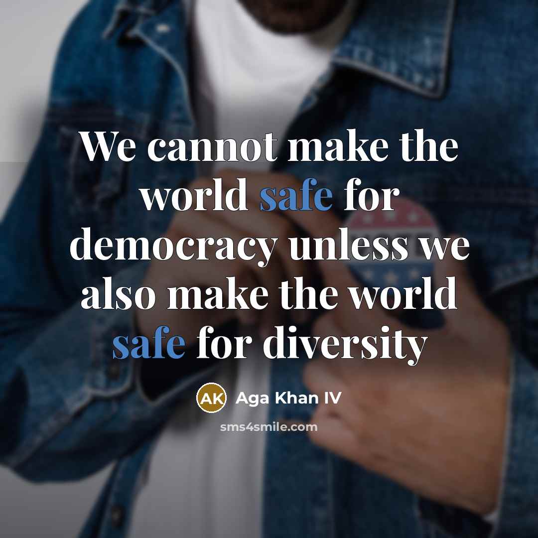 “We cannot make the world safe for democracy unless we also make the world safe for diversity” quote by Aga Khan IV