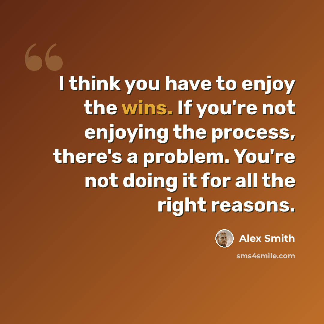 “I think you have to enjoy the wins. If you're not enjoying the process, there's a problem. You're not doing it for all the right reasons.” quote by Alex Smith