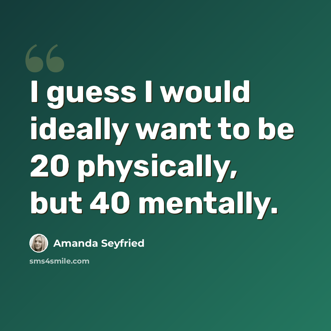 “I guess I would ideally want to be 20 physically, but 40 mentally.” quote by Amanda Seyfried
