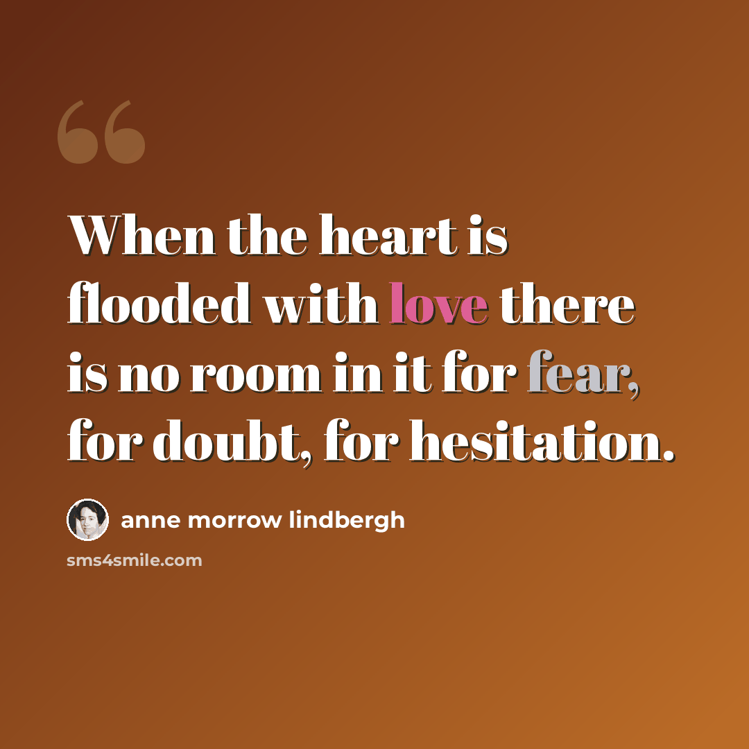 “When the heart is flooded with love there is no room in it for fear, for doubt, for hesitation.” quote by Anne Morrow Lindbergh