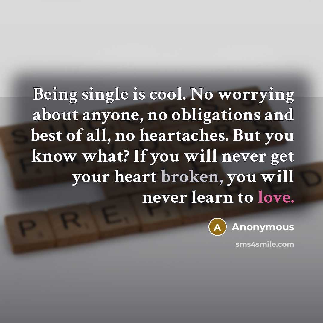 “Being single is cool. No worrying about anyone, no obligations and best of all, no heartaches. But you know what? If you will never get your heart broken, you will never learn to love.” quote by Anonymous