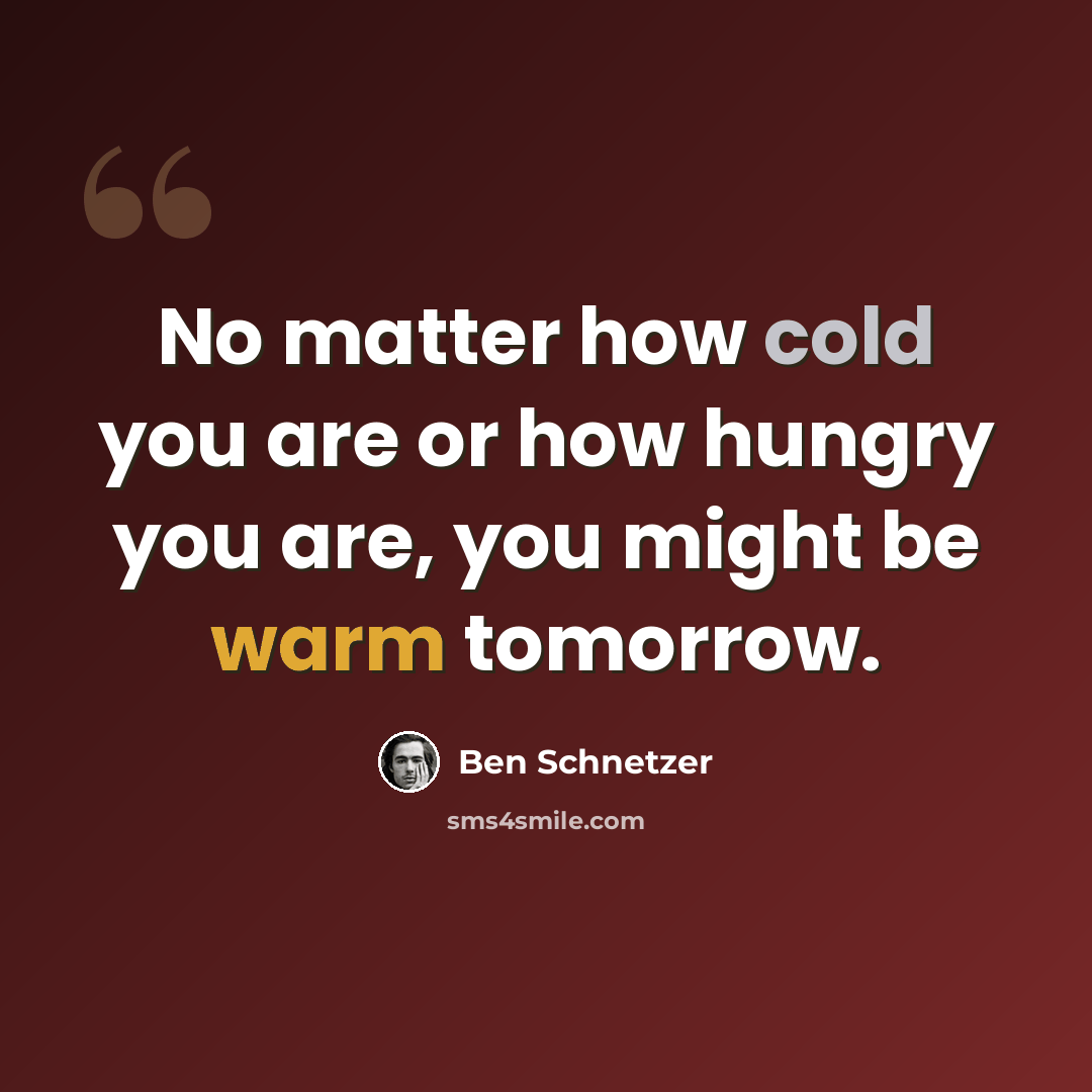 “No matter how cold you are or how hungry you are, you might be warm tomorrow.” quote by Ben Schnetzer
