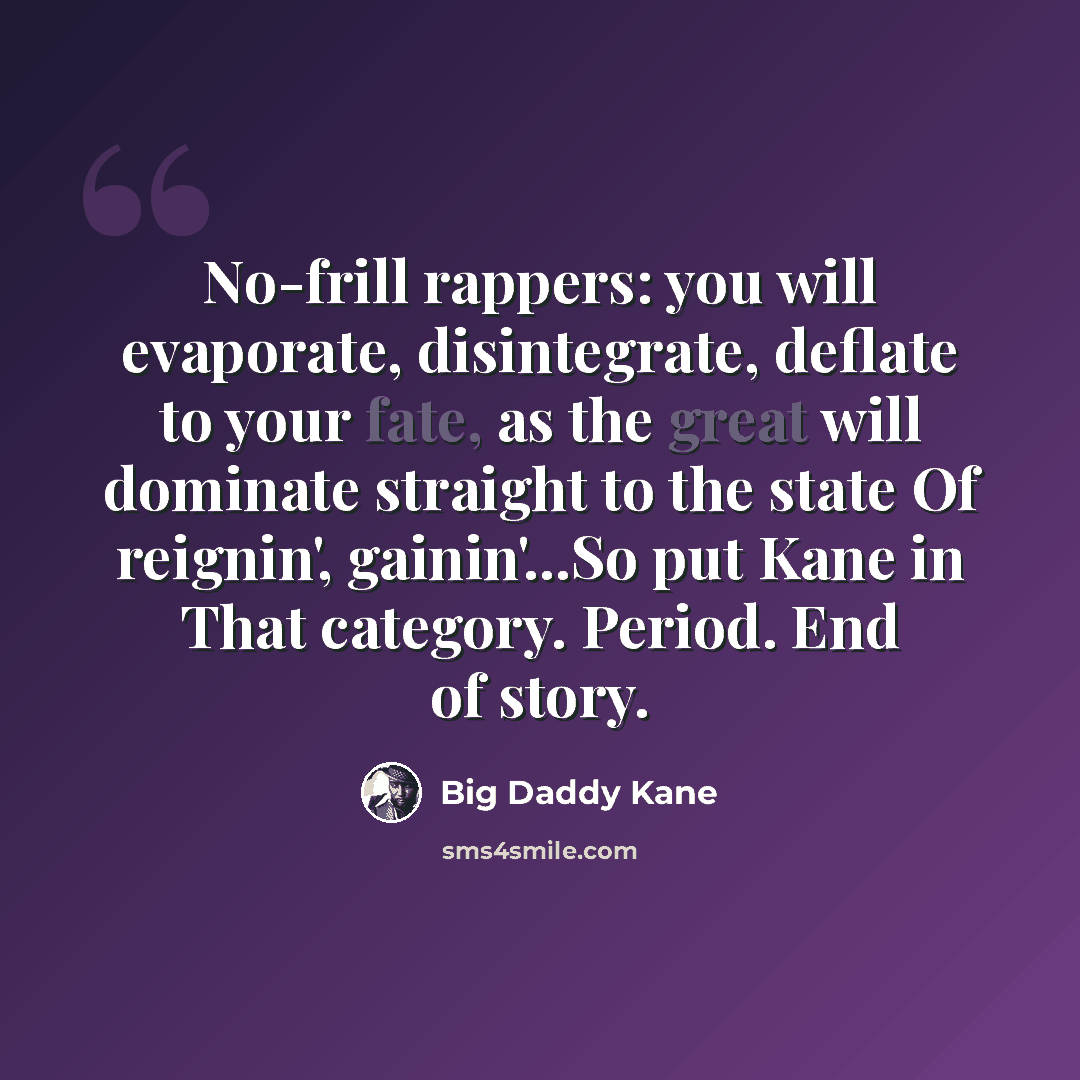 “No-frill rappers: you will evaporate, disintegrate, deflate to your fate, as the great will dominate straight to the state Of reignin', gainin'...So put Kane in That category. Period. End of story.” quote by Big Daddy Kane
