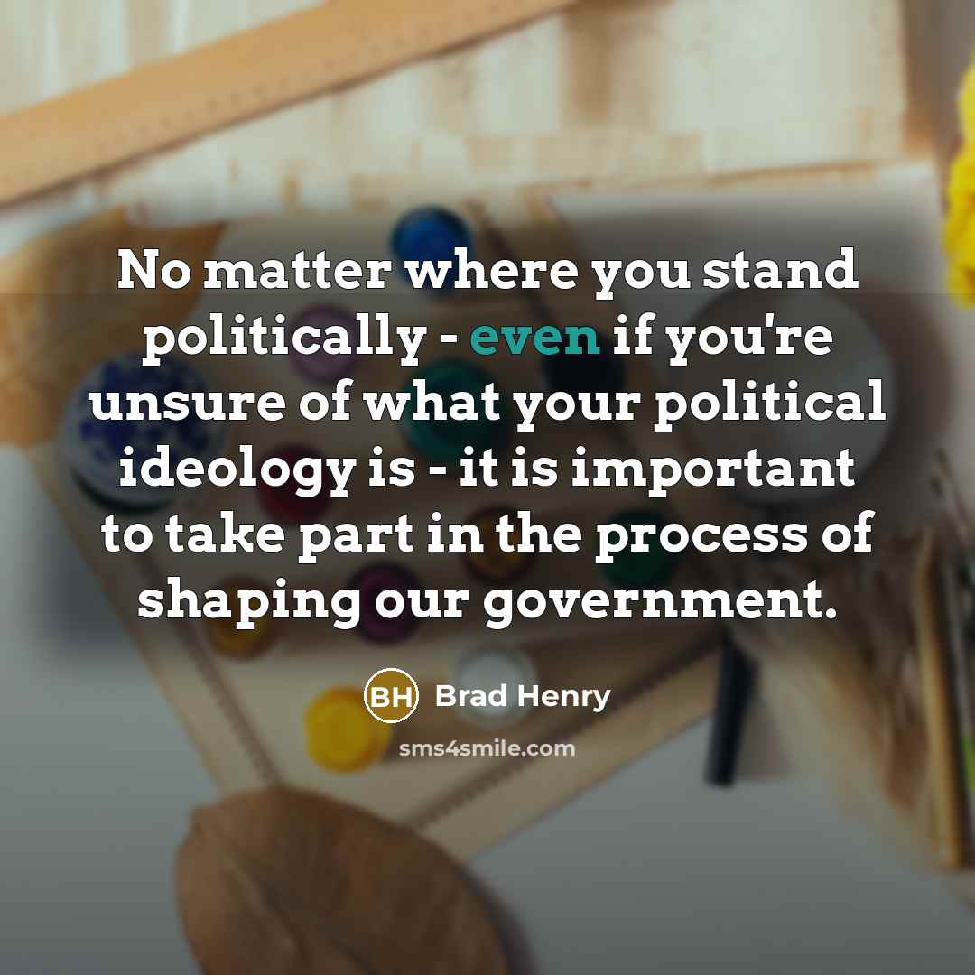 “No matter where you stand politically - even if you're unsure of what your political ideology is - it is important to take part in the process of shaping our government.” quote by Brad Henry
