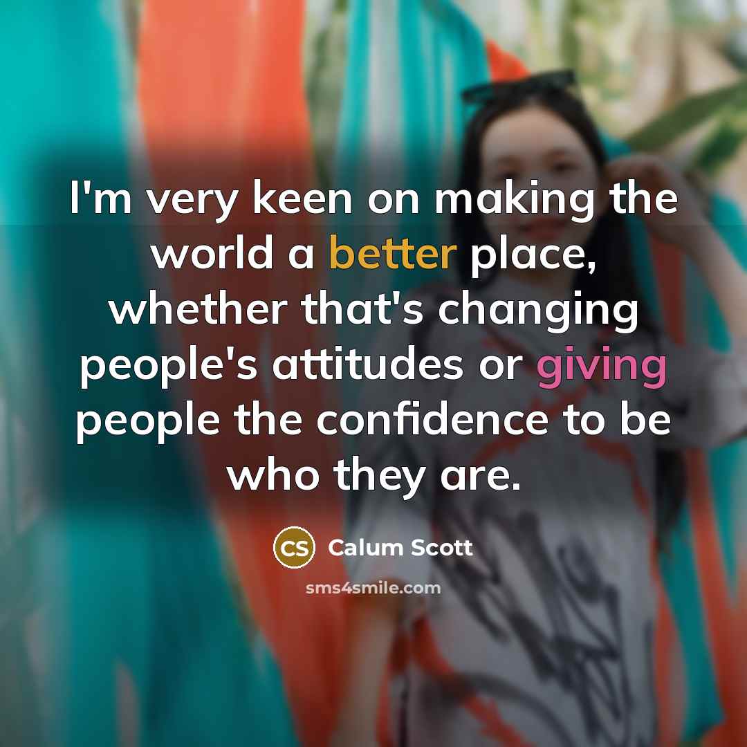 “I'm very keen on making the world a better place, whether that's changing people's attitudes or giving people the confidence to be who they are.” quote by Calum Scott