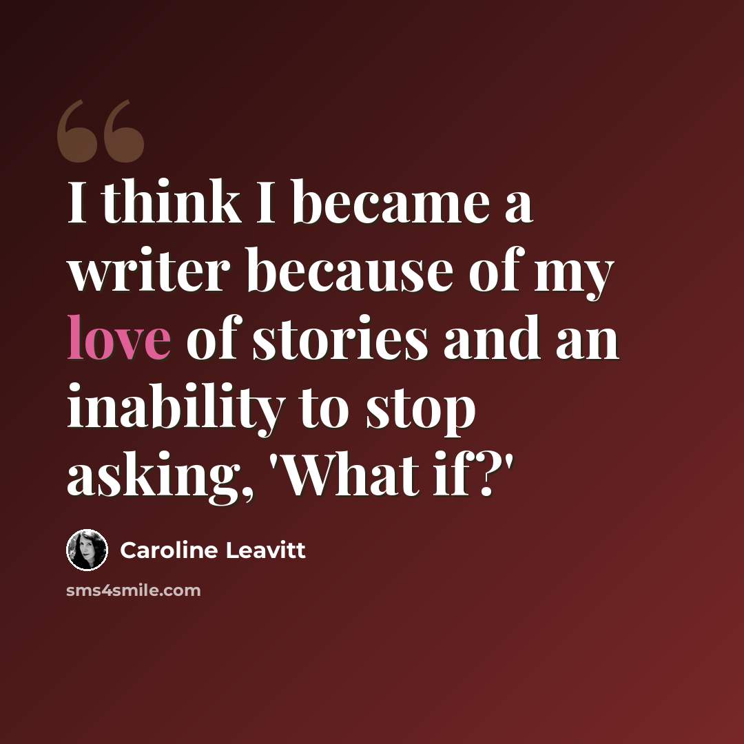 “I think I became a writer because of my love of stories and an inability to stop asking, 'What if?'” quote by Caroline Leavitt