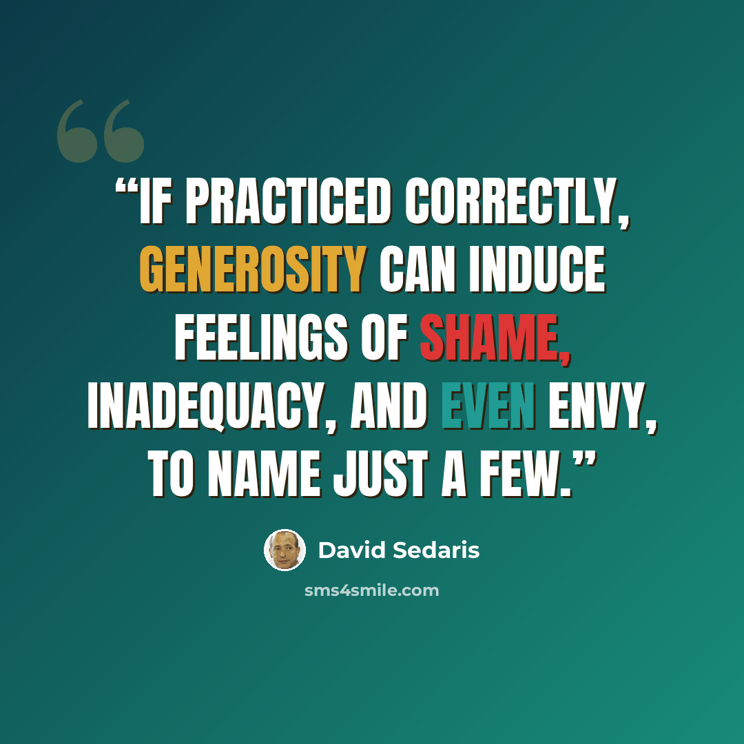 “If practiced correctly, generosity can induce feelings of shame, inadequacy, and even envy, to name just a few.” quote by David Sedaris