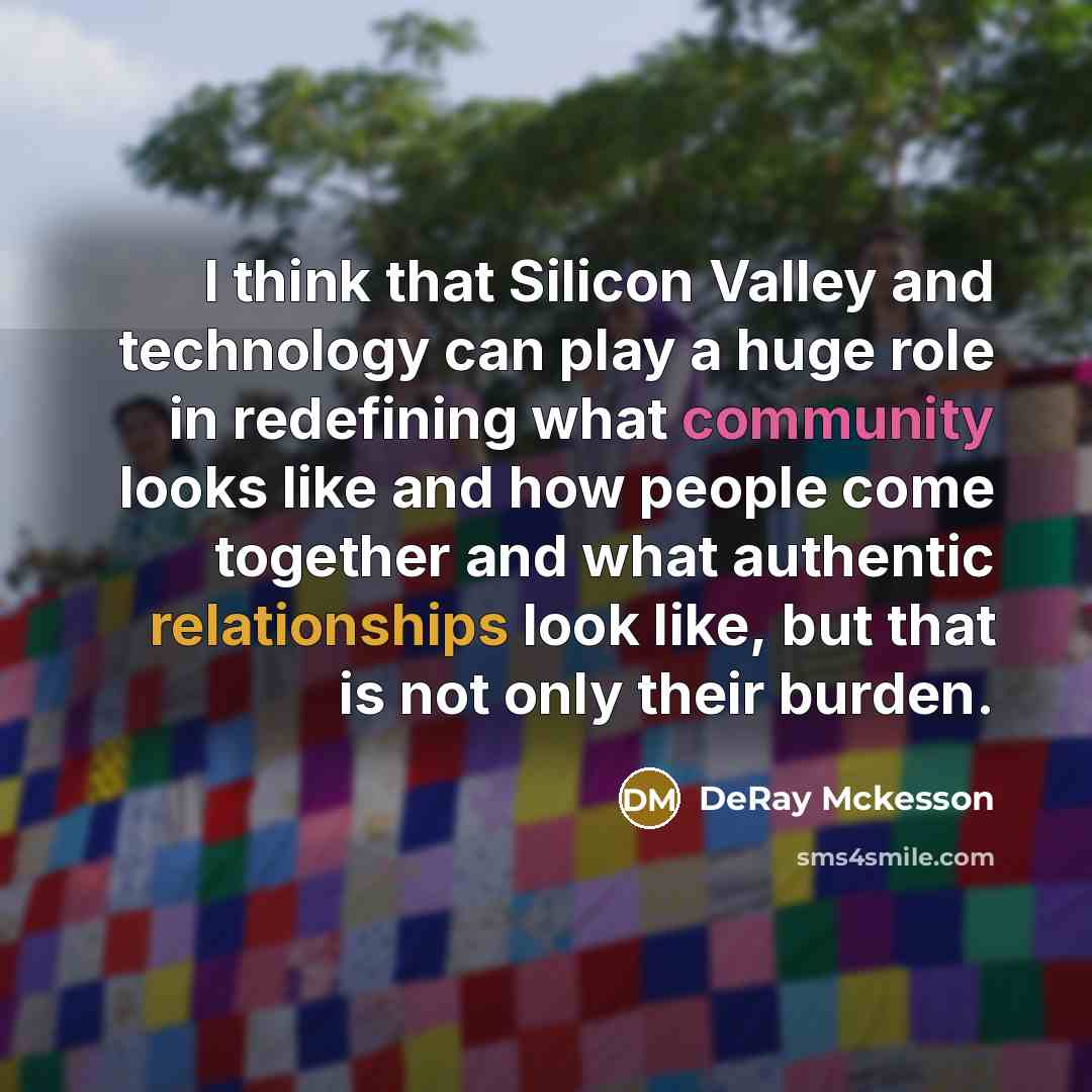 “I think that Silicon Valley and technology can play a huge role in redefining what community looks like and how people come together and what authentic relationships look like, but that is not only their burden.” quote by DeRay Mckesson