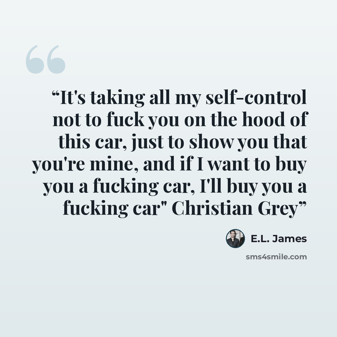 “It's taking all my self-control not to fuck you on the hood of this car, just to show you that you're mine, and if I want to buy you a fucking car, I'll buy you a fucking car" Christian Grey” quote by E.L. James