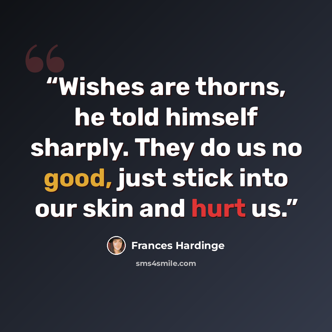 “Wishes are thorns, he told himself sharply. They do us no good, just stick into our skin and hurt us.” quote by Frances Hardinge