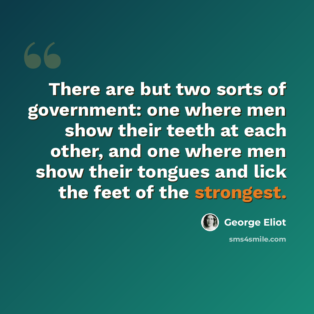 “There are but two sorts of government: one where men show their teeth at each other, and one where men show their tongues and lick the feet of the strongest.” quote by George Eliot