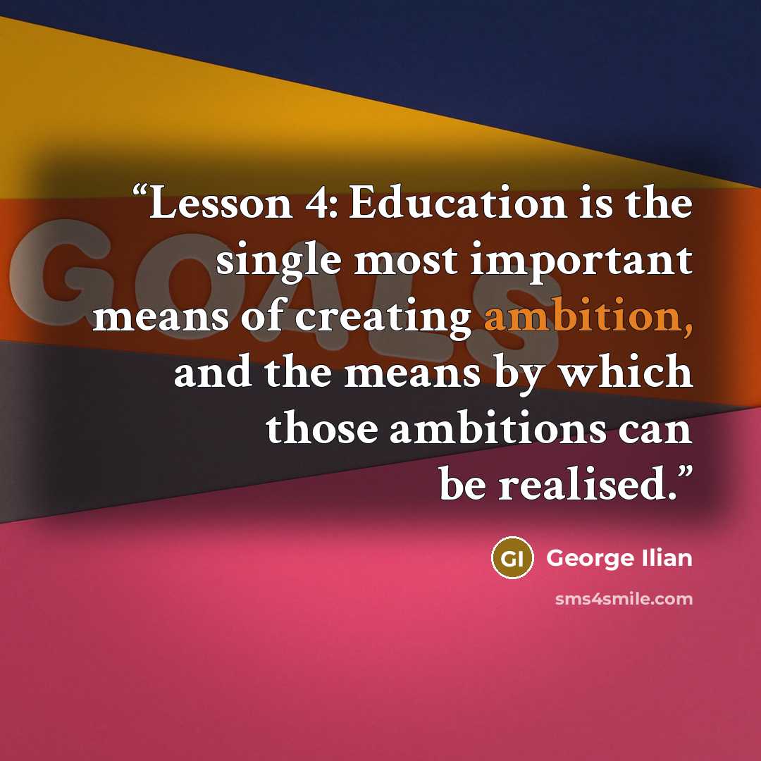 “Lesson 4: Education is the single most important means of creating ambition, and the means by which those ambitions can be realised.” quote by George Ilian