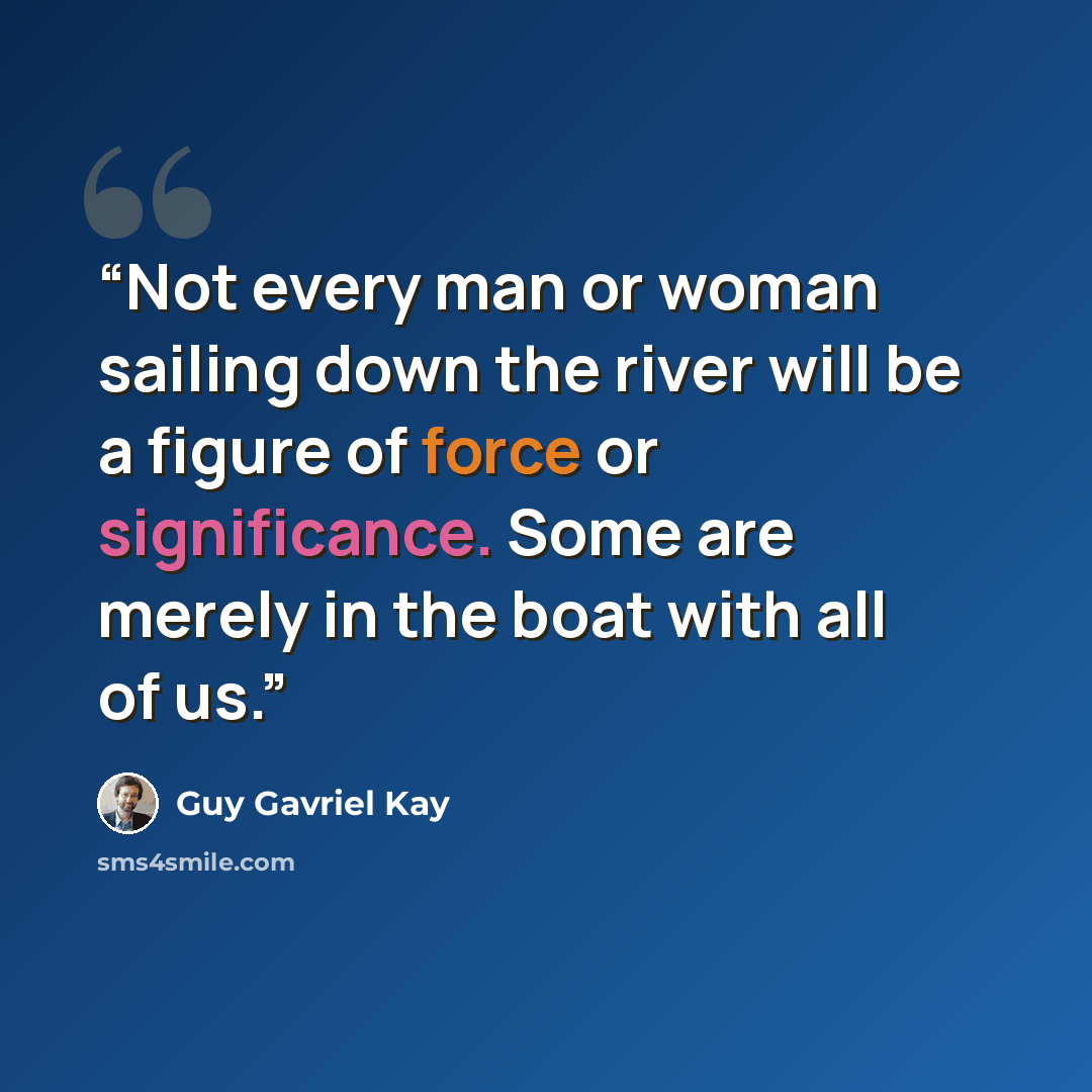 “Not every man or woman sailing down the river will be a figure of force or significance. Some are merely in the boat with all of us.” quote by Guy Gavriel Kay