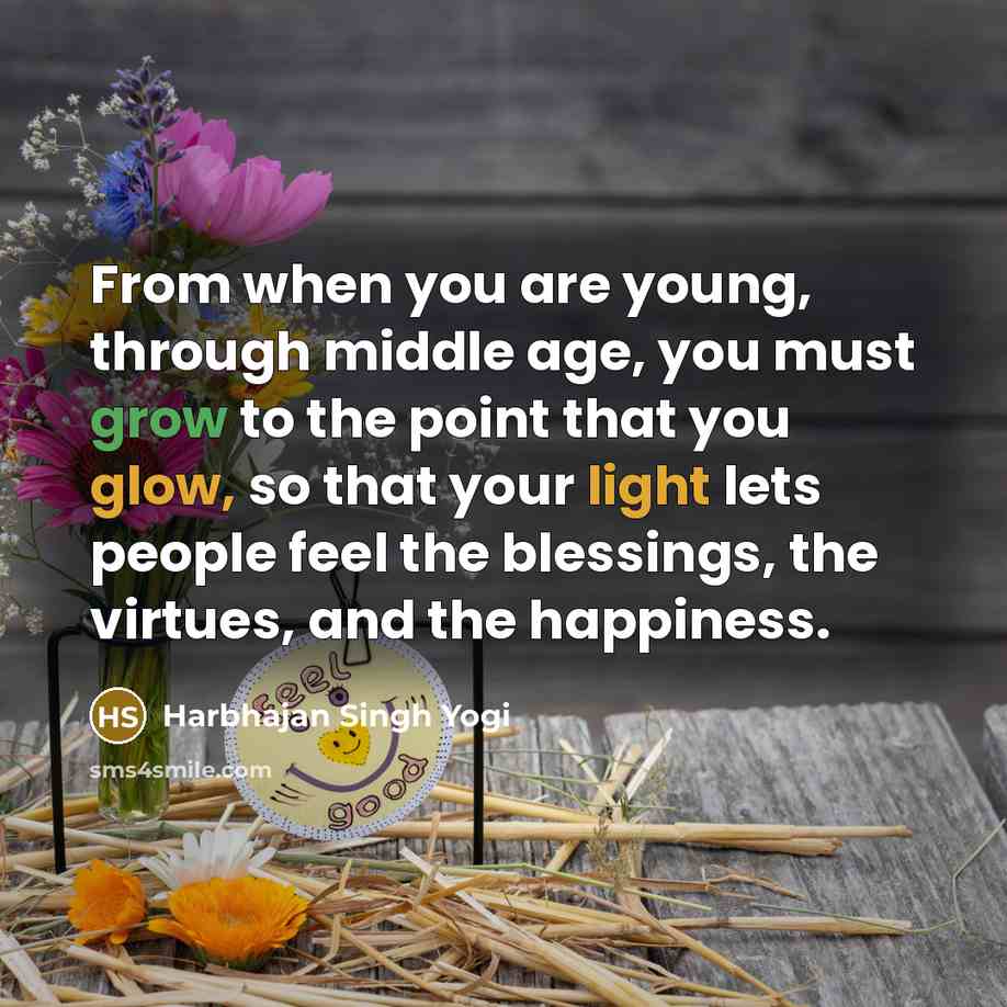 “From when you are young, through middle age, you must grow to the point that you glow, so that your light lets people feel the blessings, the virtues, and the happiness.” quote by Harbhajan Singh Yogi