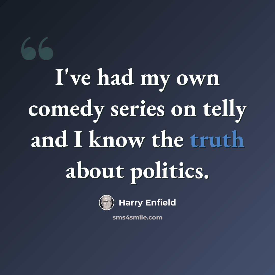 “I've had my own comedy series on telly and I know the truth about politics.” quote by Harry Enfield