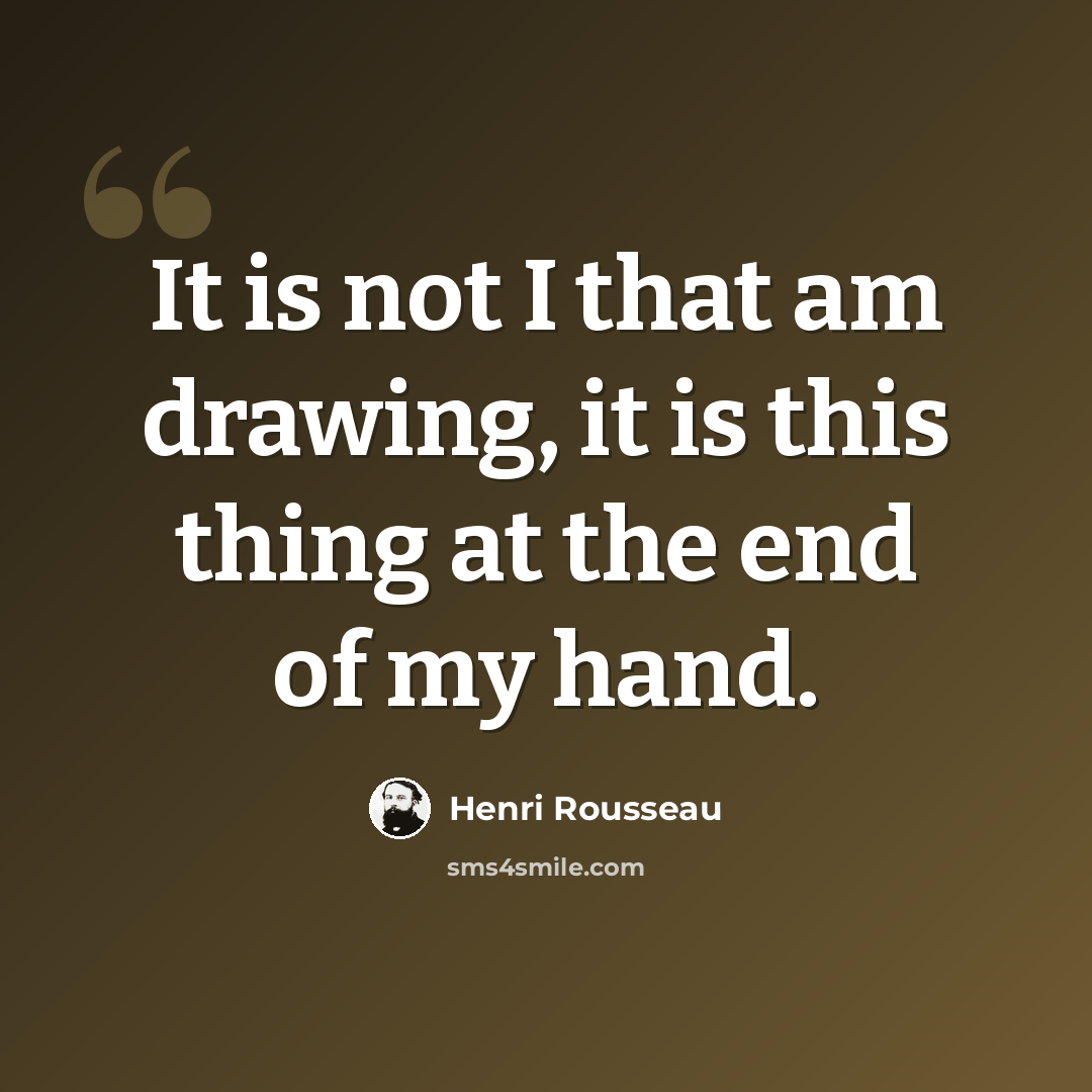 “It is not I that am drawing, it is this thing at the end of my hand.” quote by Henri Rousseau