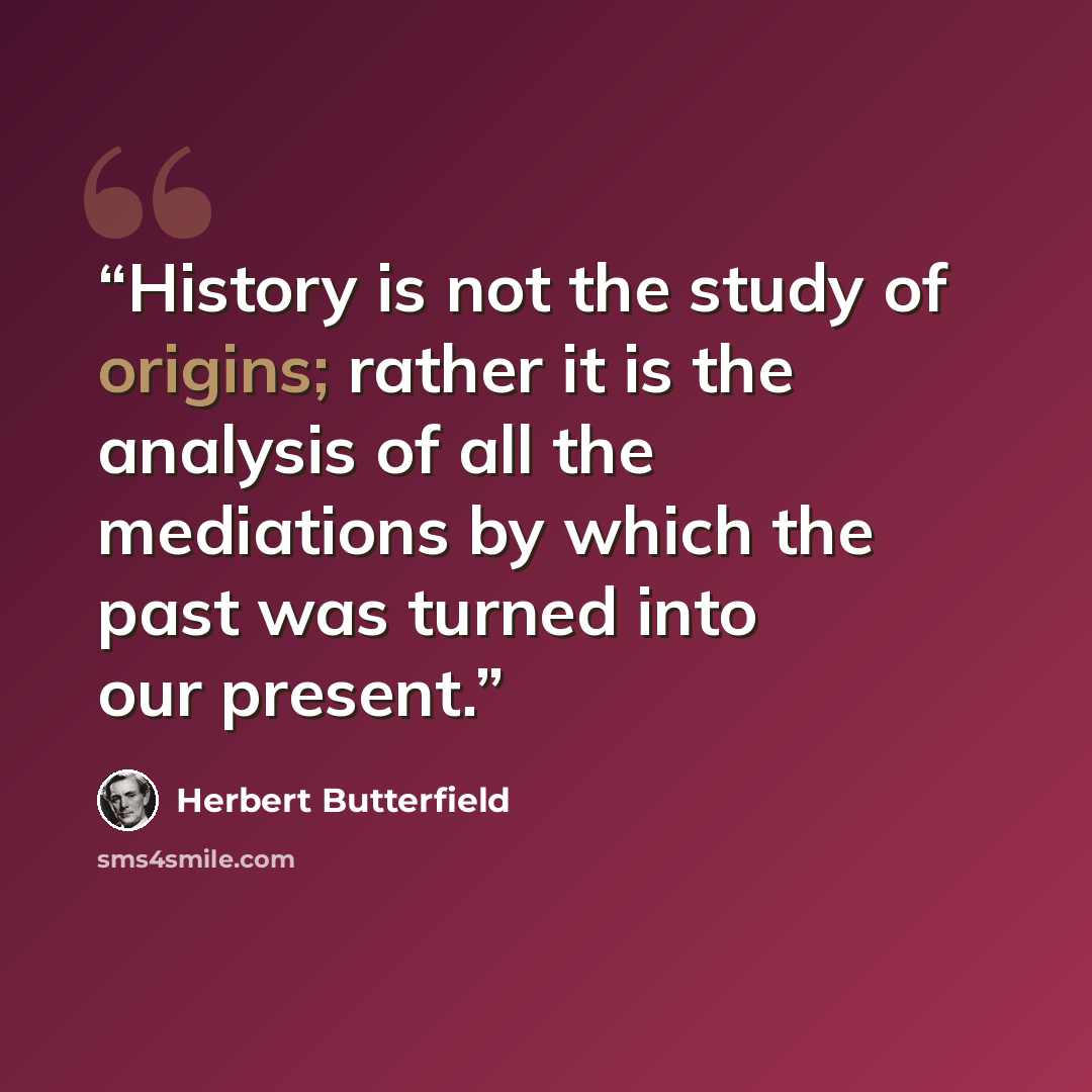 “History is not the study of origins; rather it is the analysis of all the mediations by which the past was turned into our present.” quote by Herbert Butterfield