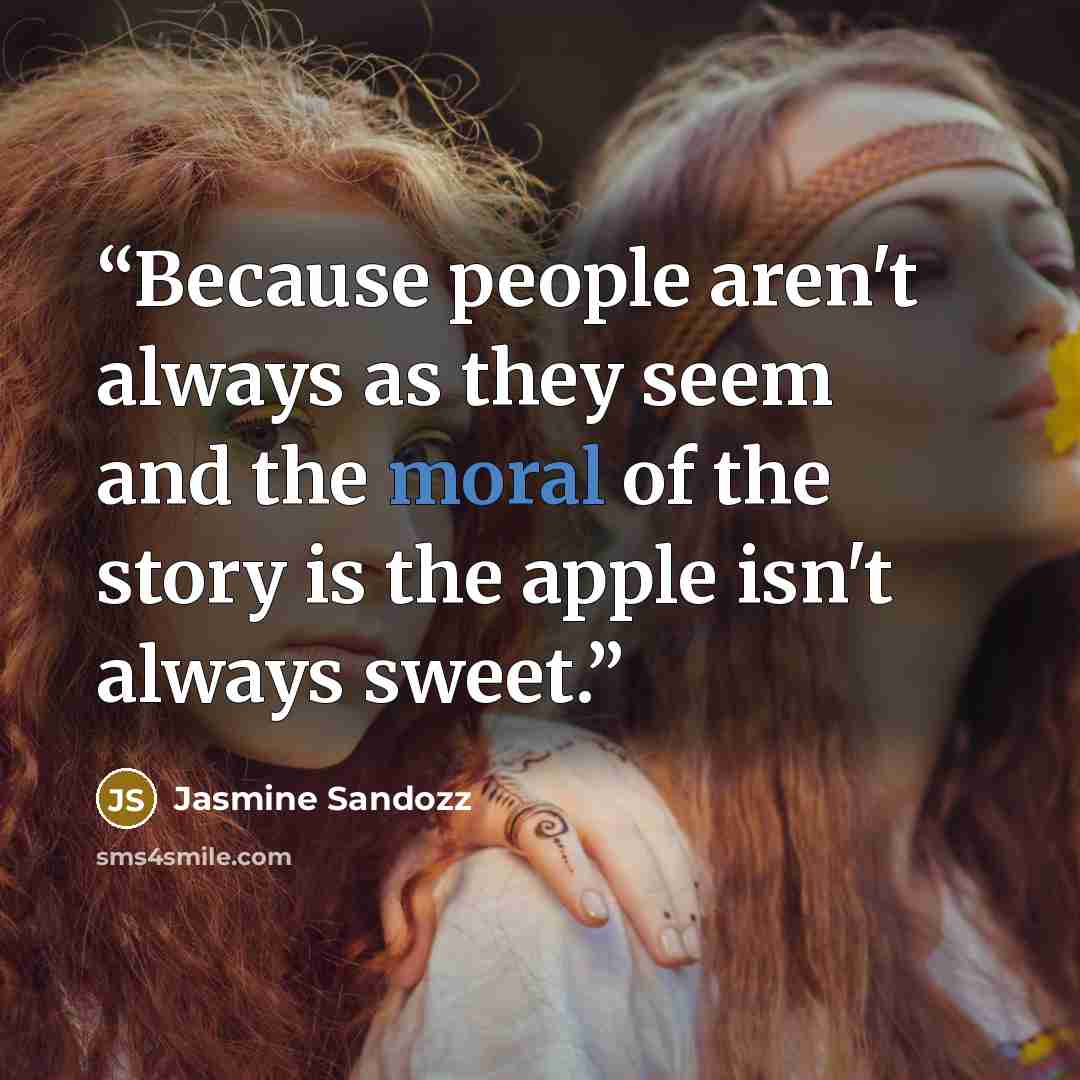 “Because people aren't always as they seem and the moral of the story is the apple isn't always sweet.” quote by Jasmine Sandozz