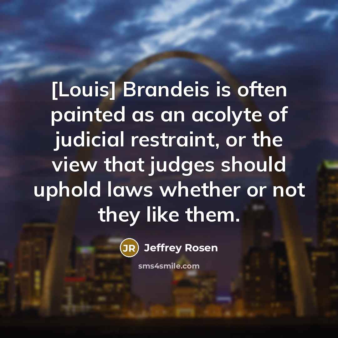“[Louis] Brandeis is often painted as an acolyte of judicial restraint, or the view that judges should uphold laws whether or not they like them.” quote by Jeffrey Rosen