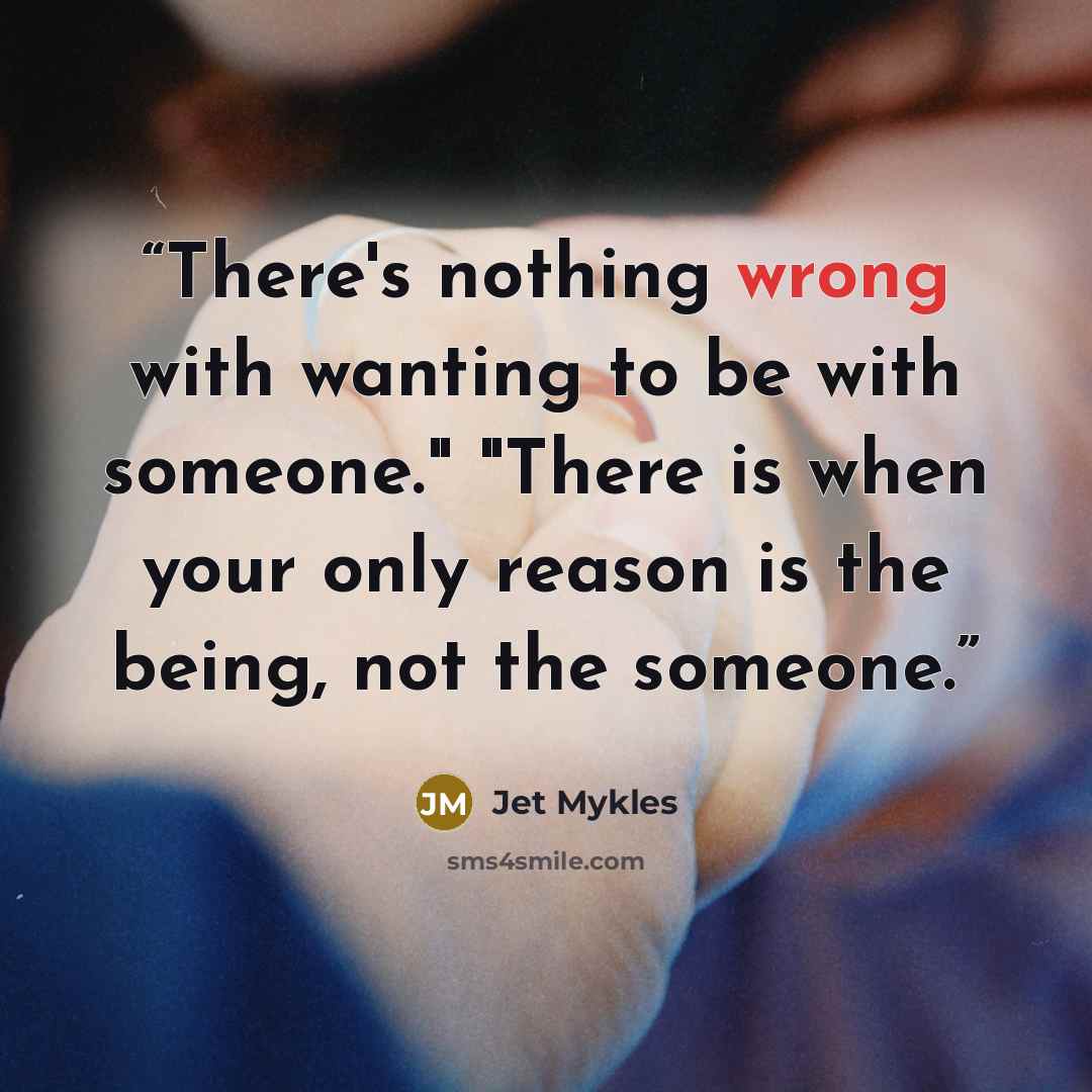 “There's nothing wrong with wanting to be with someone." "There is when your only reason is the being, not the someone.” quote by Jet Mykles
