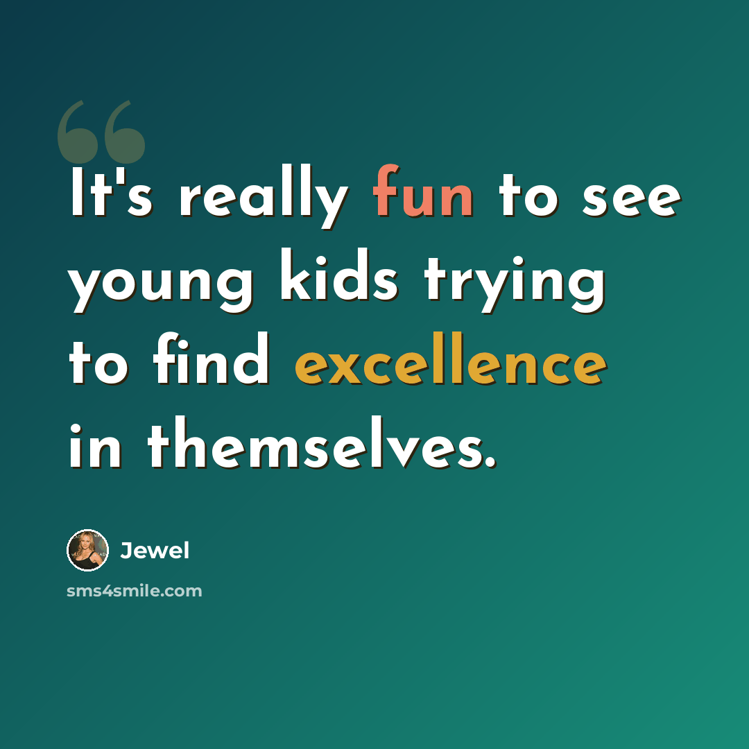 “It's really fun to see young kids trying to find excellence in themselves.” quote by Jewel