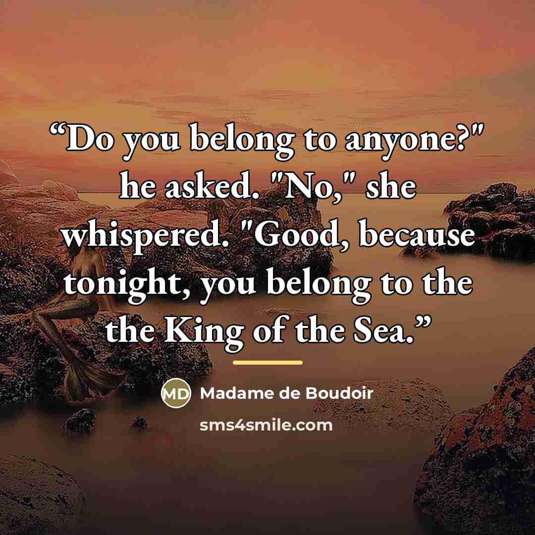 “Do you belong to anyone?" he asked. "No," she whispered. "Good, because tonight, you belong to the the King of the Sea.” quote by Madame de Boudoir