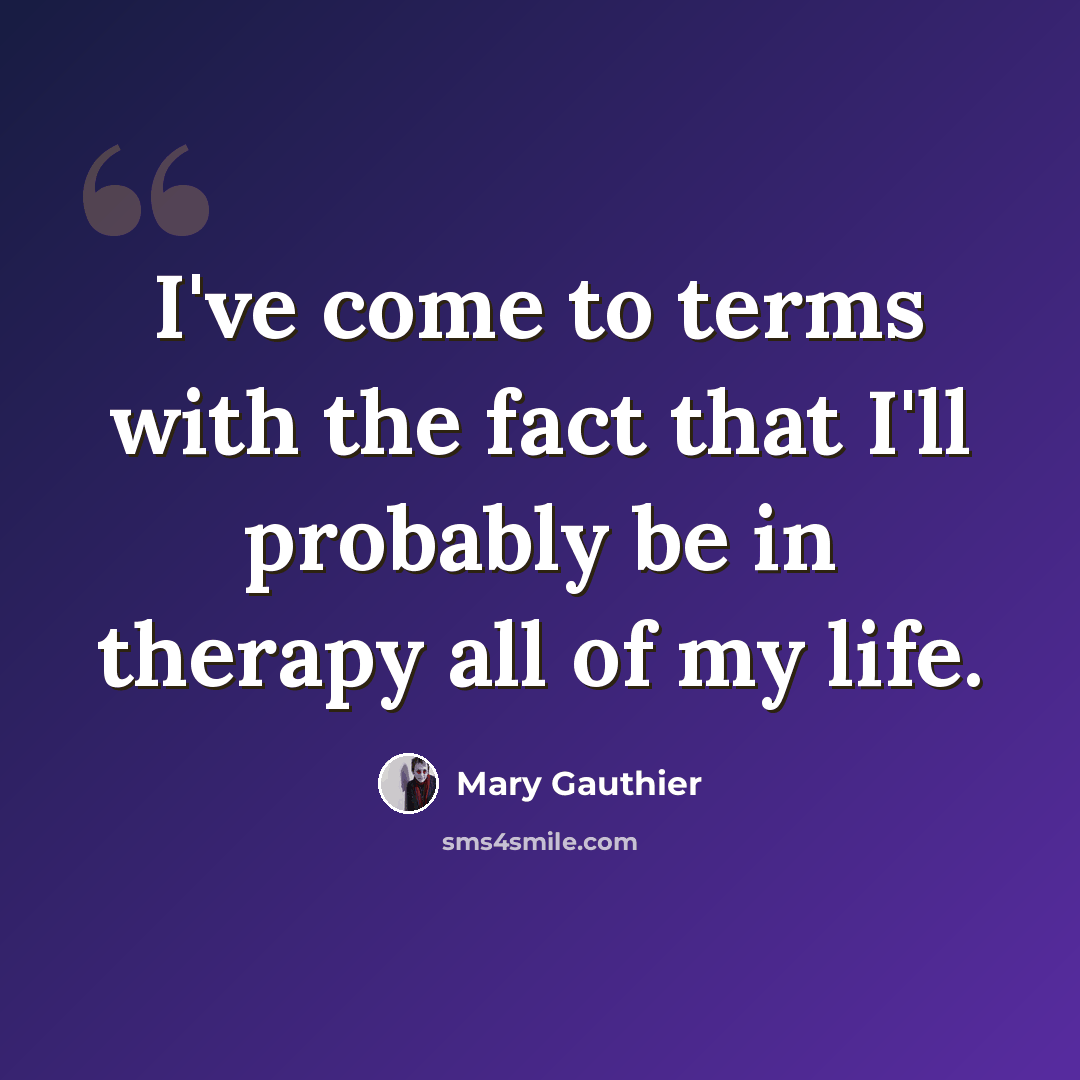 “I've come to terms with the fact that I'll probably be in therapy all of my life.” quote by Mary Gauthier