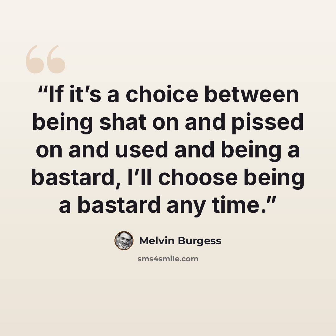 “If it’s a choice between being shat on and pissed on and used and being a bastard, I’ll choose being a bastard any time.” quote by Melvin Burgess