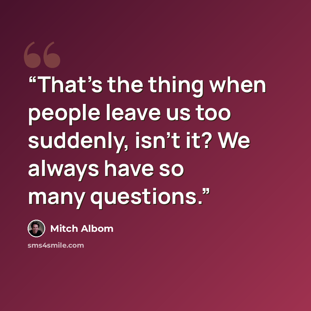 “That’s the thing when people leave us too suddenly, isn’t it? We always have so many questions.” quote by Mitch Albom