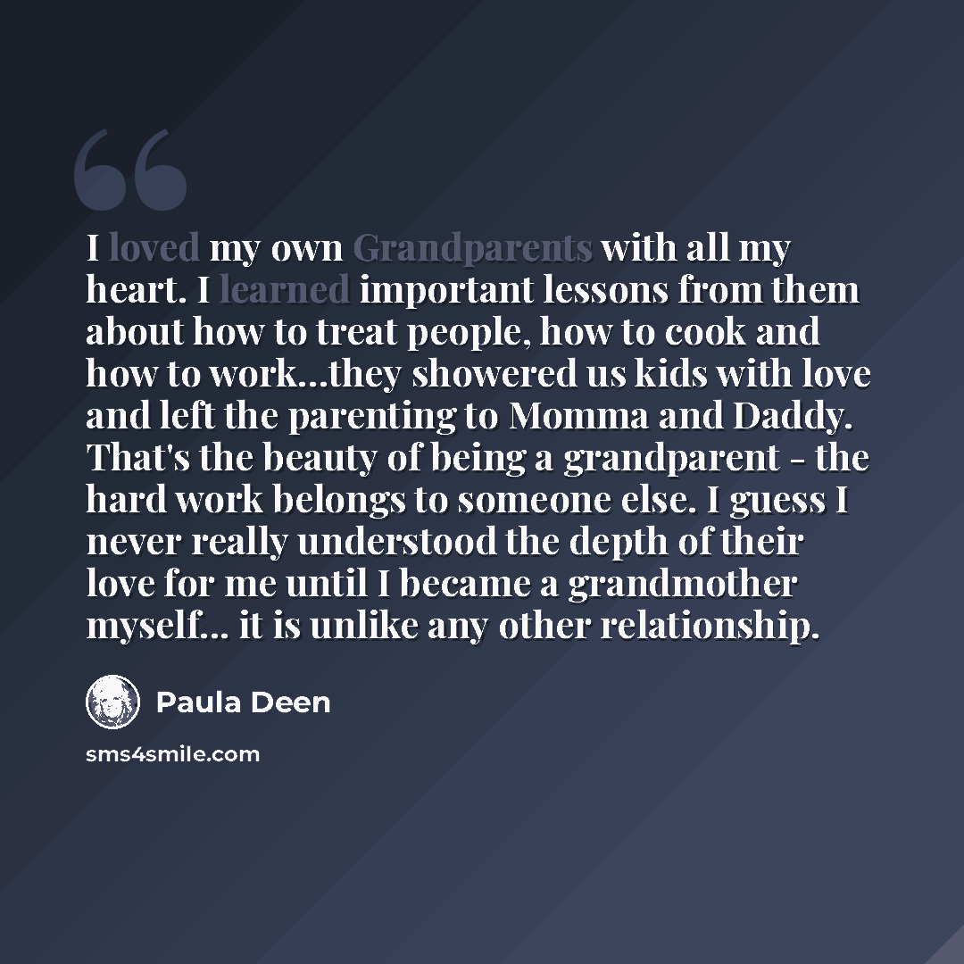 “I loved my own Grandparents with all my heart. I learned important lessons from them about how to treat people, how to cook and how to work…they showered us kids with love and left the parenting to Momma and Daddy. That's the beauty of being a grandparent - the hard work belongs to someone else. I…” quote by Paula Deen