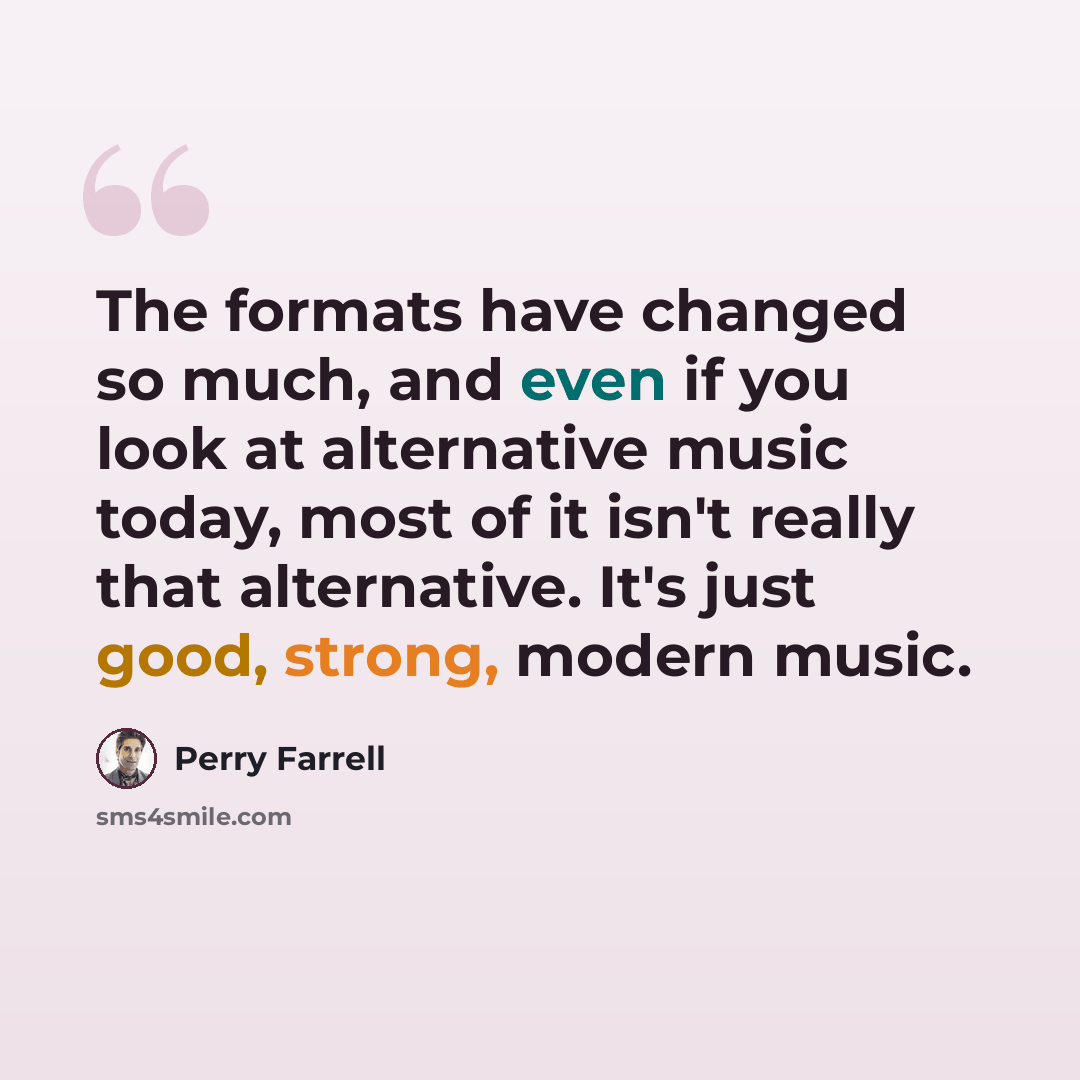 “The formats have changed so much, and even if you look at alternative music today, most of it isn't really that alternative. It's just good, strong, modern music.” quote by Perry Farrell