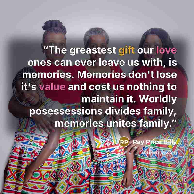 “The greastest gift our love ones can ever leave us with, is memories. Memories don't lose it's value and cost us nothing to maintain it. Worldly posessessions divides family, memories unites family.” quote by Ray Price Billy
