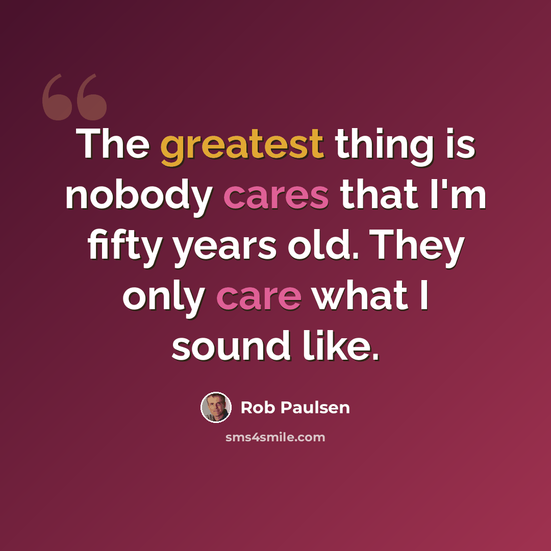 “The greatest thing is nobody cares that I'm fifty years old. They only care what I sound like.” quote by Rob Paulsen