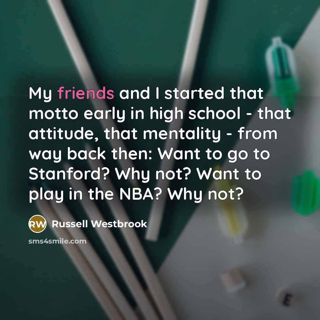 “My friends and I started that motto early in high school - that attitude, that mentality - from way back then: Want to go to Stanford? Why not? Want to play in the NBA? Why not?” quote by Russell Westbrook