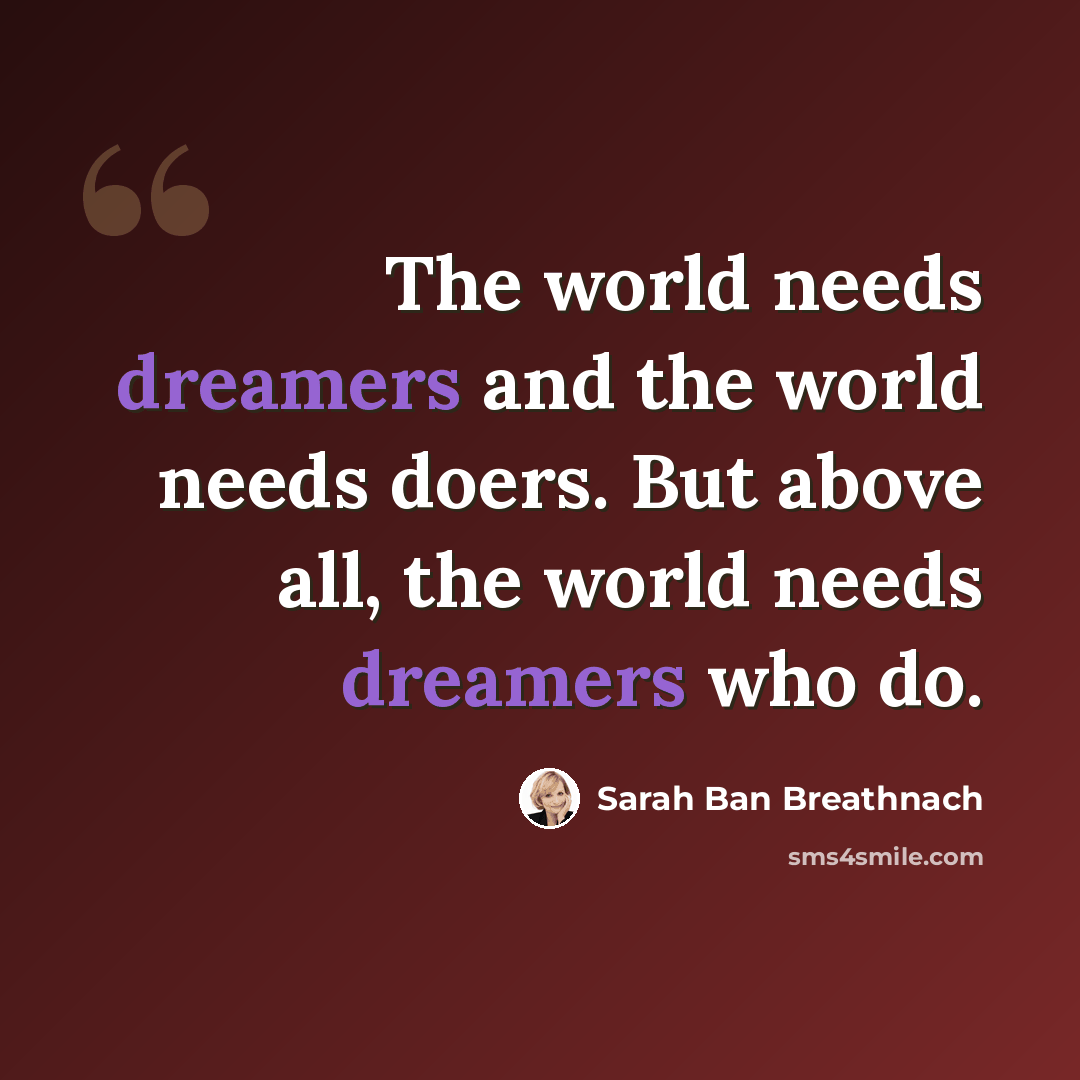 “The world needs dreamers and the world needs doers. But above all, the world needs dreamers who do.” quote by Sarah Ban Breathnach