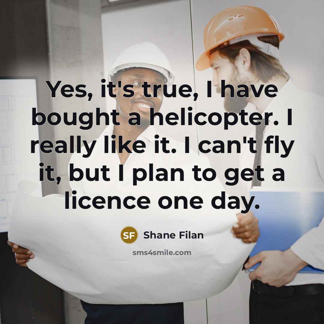 “Yes, it's true, I have bought a helicopter. I really like it. I can't fly it, but I plan to get a licence one day.” quote by Shane Filan
