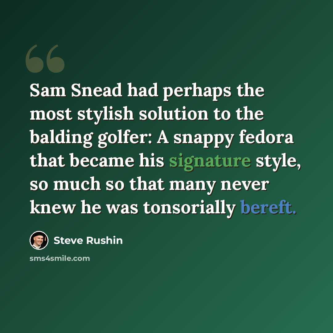 “Sam Snead had perhaps the most stylish solution to the balding golfer: A snappy fedora that became his signature style, so much so that many never knew he was tonsorially bereft.” quote by Steve Rushin