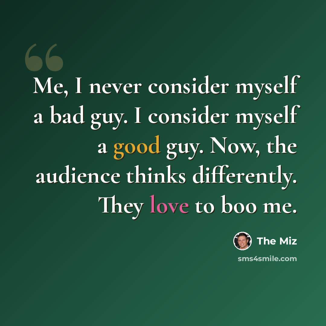 “Me, I never consider myself a bad guy. I consider myself a good guy. Now, the audience thinks differently. They love to boo me.” quote by The Miz