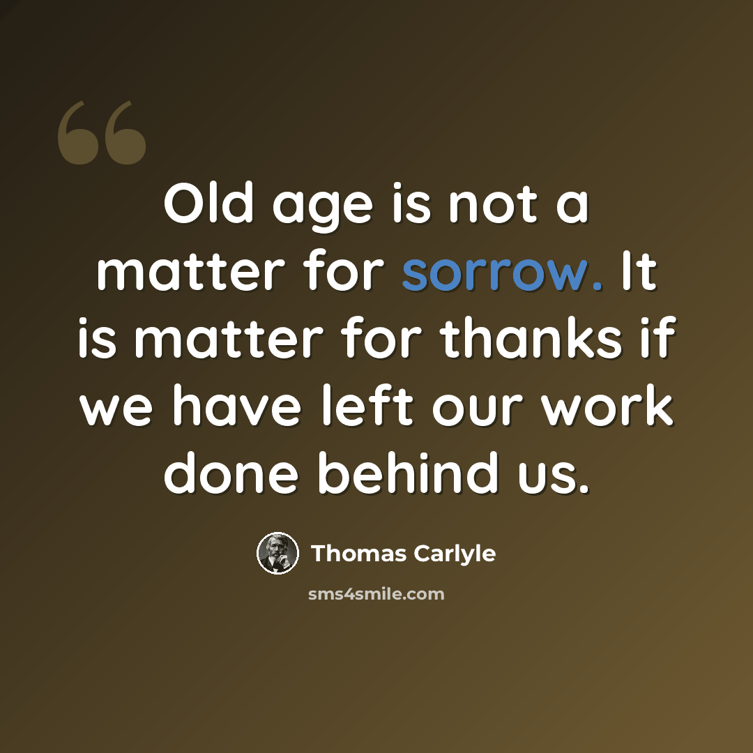 “Old age is not a matter for sorrow. It is matter for thanks if we have left our work done behind us.” quote by Thomas Carlyle