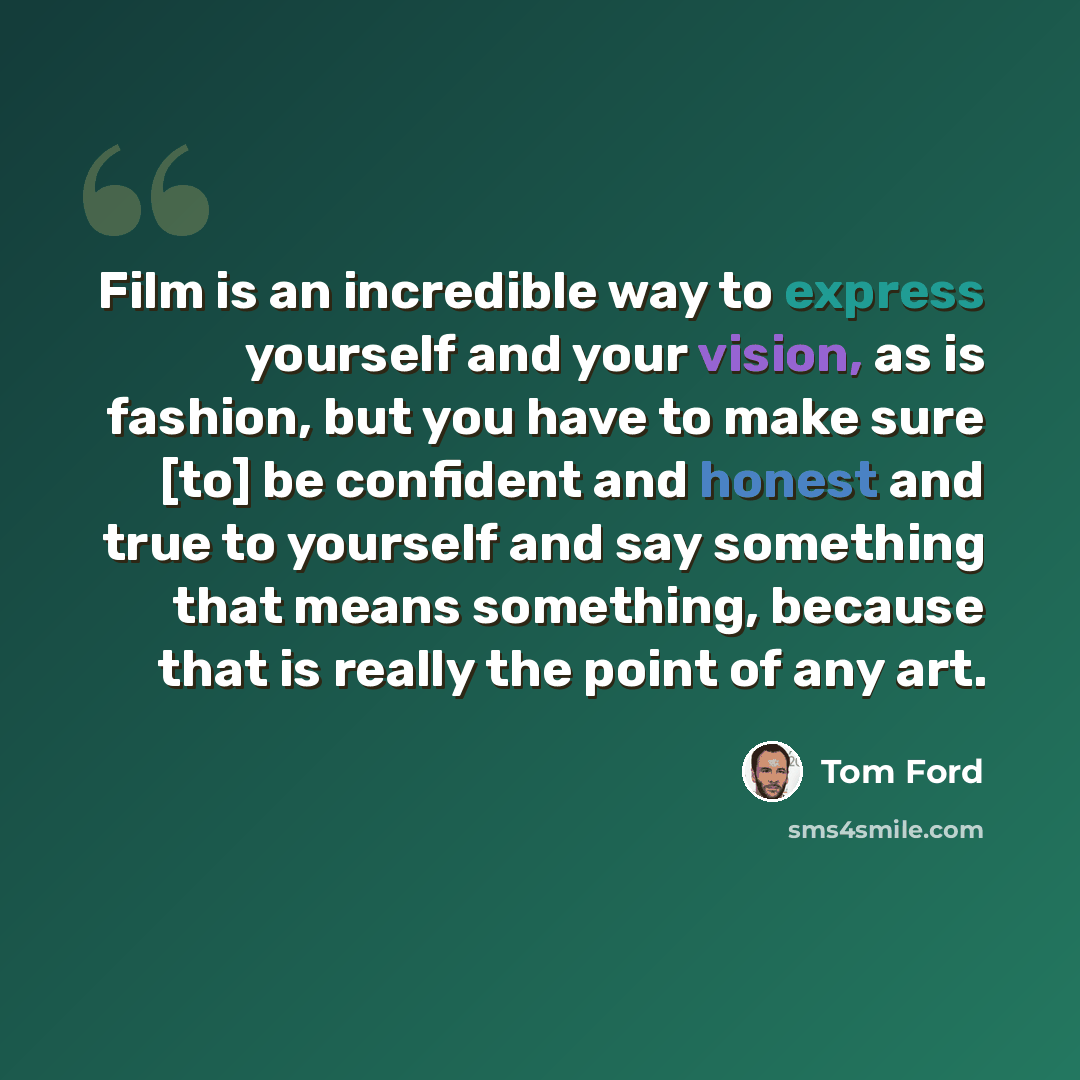 “Film is an incredible way to express yourself and your vision, as is fashion, but you have to make sure [to] be confident and honest and true to yourself and say something that means something, because that is really the point of any art.” quote by Tom Ford