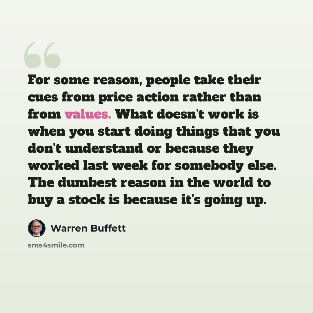 “For some reason, people take their cues from price action rather than from values. What doesn't work is when you start doing things that you don't understand or because they worked last week for somebody else. The dumbest reason in the world to buy a stock is because it's going up.” quote by Warren Buffett